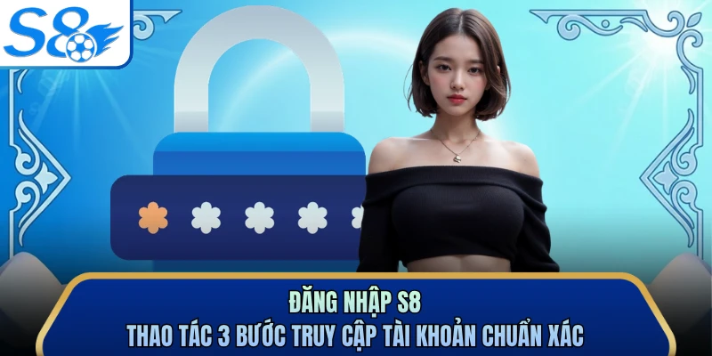 Đăng Nhập S8 - Thao Tác 3 Bước Truy Cập Tài Khoản Chuẩn Xác