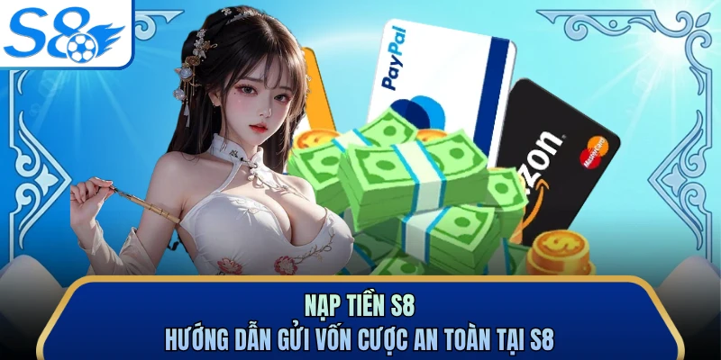 Nạp Tiền S8 - Hướng Dẫn Gửi Vốn Cược An Toàn Tại S8