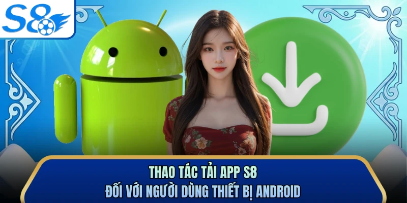 Thao tác tải app S8 đối với người dùng thiết bị Android
