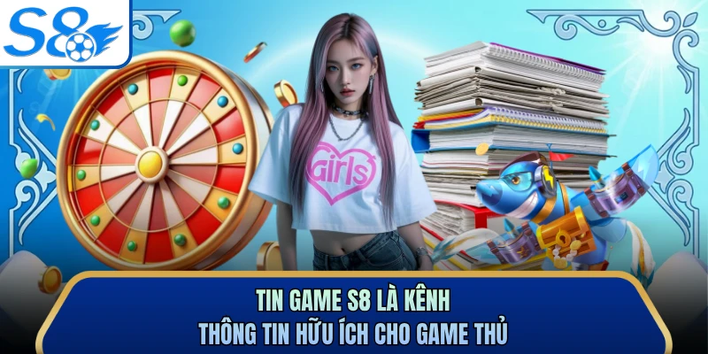 Tin game S8 là kênh thông tin hữu ích cho game thủ